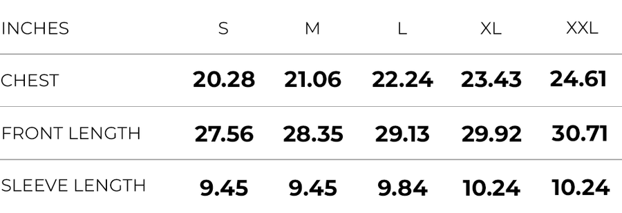 Inches (S,M,L,XL,XXL)
CHEST (20.28,21.06,22.24,23.43,24.61)
FRONT LENGTH (27.56,28.35,29.13,29.92,30.71)
SLEEVE LENGTH (9.45,9.45,9.84,10.24,10.24)