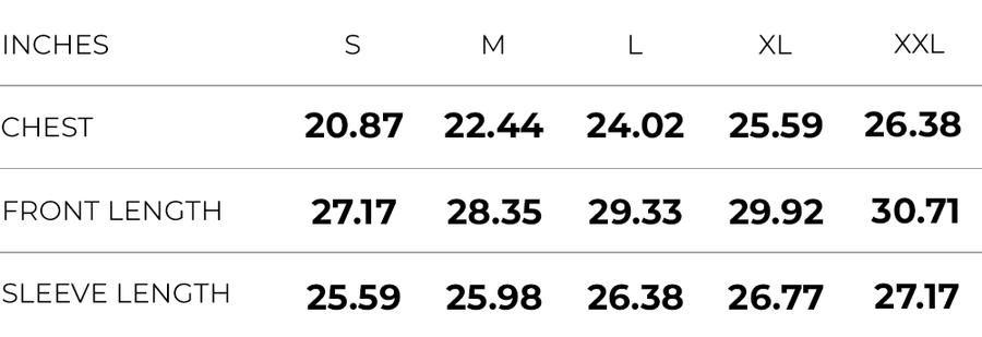 Inches (S,M,L,XL,XXL)
CHEST (20.87,22.44,24.02,25.59,26.38)
FRONT LENGTH (27.17,28.35,29.33,29.92,30.71)
SLEEVE LENGTH (25.59,25.98,26.38,26.77,27.17)