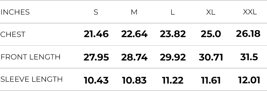 Inches (S,M,L,XL,XXL)
CHEST WIDTH (21.46,22.64,23.82,25.0,26.18)
FRONT LENGTH (27.95,28.74,29.92,30.71,31.5)
SLEEVE LENGTH (10.43,10.83,11.22,11.61,12.01)