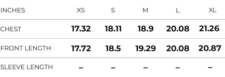 Inches (XS,S,M,L,XL)
CHEST (17.32,18.11,18.9,20.08,21.26)
FRONT LENGTH (17.72,18.5,19.29,20.08,20.87)
SLEEVE LENGTH (NA,NA,NA,NA,NA)